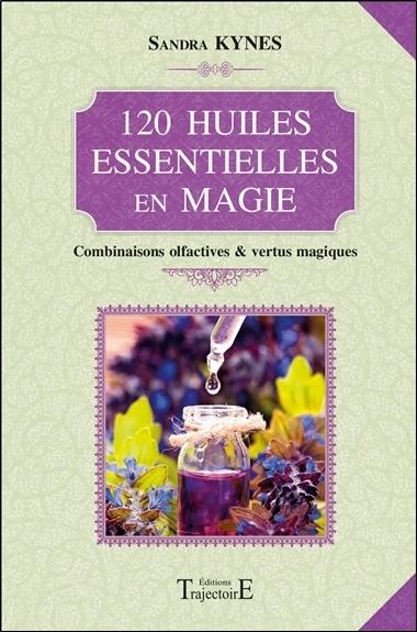 120 huiles essentielles en magie - Combinaisons olfactives & vertus magiques